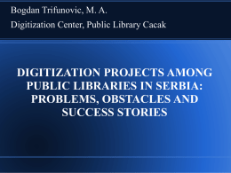 Bogdan Trifunovic, M. A. Digitization Center, Public Library Cacak  DIGITIZATION PROJECTS AMONG PUBLIC LIBRARIES IN SERBIA: PROBLEMS, OBSTACLES AND SUCCESS STORIES.