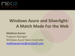 Windows Azure and Silverlight: A Match Made For the Web Matthew Kerner Program Manager Windows Azure Fabric Controller matthew.kerner@microsoft.com.