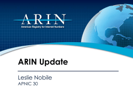 ARIN Update Leslie Nobile APNIC 30 2010 Focus • Continue development and integration of web based system (ARIN Online) • Outreach on IPv4 depletion and IPv6 adoption •