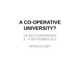 A CO-OPERATIVE UNIVERSITY? UK SCS CONFERENCE 3 – 4 SEPTEMBER 2011 PATRICIA JUBY AIMS AND OBJECTIVES • AIMS – To identify whether there is potential for.