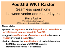PostGIS WKT Raster Seamless operations between vector and raster layers Pierre Racine (Pierre.Racine@sbf.ulaval.ca)  BAM project, University Laval, July 2008  These slides: • present an argument for the.