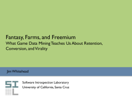 Fantasy, Farms, and Freemium What Game Data Mining Teaches Us About Retention, Conversion, and Virality  Jim Whitehead Software Introspection Laboratory University of California, Santa Cruz.