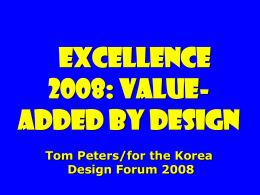 Excellence 2008: valueadded By Design Tom Peters/for the Korea Design Forum 2008 To appreciate this presentation [and ensure that it is not a mess], you.