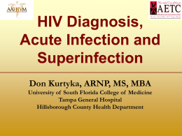 HIV Diagnosis, Acute Infection and Superinfection Don Kurtyka, ARNP, MS, MBA University of South Florida College of Medicine Tampa General Hospital Hillsborough County Health Department.