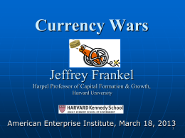 Currency Wars Jeffrey Frankel Harpel Professor of Capital Formation & Growth, Harvard University  American Enterprise Institute, March 18, 2013