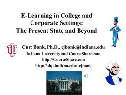 E-Learning in College and Corporate Settings: The Present State and Beyond Curt Bonk, Ph.D., cjbonk@indiana.edu Indiana University and CourseShare.com http://CourseShare.com http://php.indiana.edu/~cjbonk.