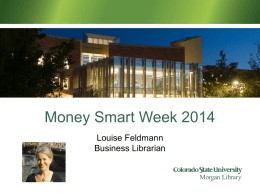Money Smart Week 2014 Louise Feldmann Business Librarian  Morgan Library Morgan Library  Colorado State University “CSU” • • • •  Located in Fort Collins Land Grant institution 25,000 FTE | 31,000 headcount Morgan.