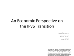 An Economic Perspective on the IPv6 Transition Geoff Huston APNIC R&D June 2010  The Fine Print: I am not a economist in terms of my professional.