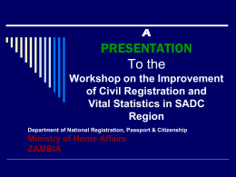 A  PRESENTATION To the Workshop on the Improvement of Civil Registration and Vital Statistics in SADC Region Department of National Registration, Passport & Citizenship  Ministry of Home Affairs ZAMBIA.