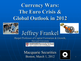 Currency Wars: The Euro Crisis & Global Outlook in 2012  Jeffrey Frankel Harpel Professor of Capital Formation & Growth, Harvard University  Macquarie Securities Boston, March 1, 2012