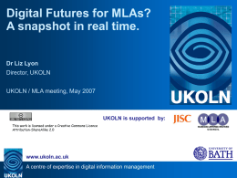 Digital Futures for MLAs? A snapshot in real time. Dr Liz Lyon Director, UKOLN UKOLN / MLA meeting, May 2007  UKOLN is supported by: This work.