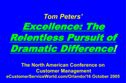 Tom Peters’  Excellence: The Relentless Pursuit of Dramatic Difference! The North American Conference on Customer Management eCustomerServiceWorld.com/Orlando/16 October 2005