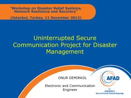 “Workshop on Disaster Relief Systems, Network Resilience and Recovery”  (Istanbul, Turkey, 11 December 2012)  Uninterrupted Secure Communication Project for Disaster Management  ONUR DEMIRKOL Electronic and Communication Engineer.