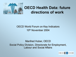 OECD Health Data: future directions of work  OECD World Forum on Key Indicators 10th November 2004  Manfred Huber, OECD Social Policy Division, Directorate for Employment, Labour.