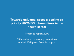 Towards universal access: scaling up priority HIV/AIDS interventions in the health sector Progress report 2009 Slide set – six summary data slides and all 40