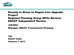 Kenedy to Nixon to Seguin Line Upgrade Project Regional Planning Group (RPG) Review; ERCOT Independent Review Jeff Billo Manager, ERCOT Transmission Planning  TAC ERCOT Public February 7, 2013