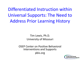 Differentiated Instruction within Universal Supports: The Need to Address Prior Learning History Tim Lewis, Ph.D. University of Missouri OSEP Center on Positive Behavioral Interventions and Supports pbis.org.