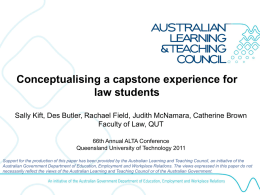 Conceptualising a capstone experience for law students Sally Kift, Des Butler, Rachael Field, Judith McNamara, Catherine Brown Faculty of Law, QUT 66th Annual ALTA.