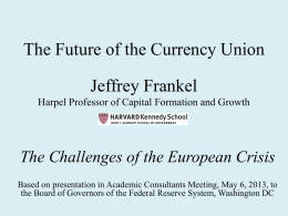 The Future of the Currency Union Jeffrey Frankel Harpel Professor of Capital Formation and Growth  The Challenges of the European Crisis Based on presentation.