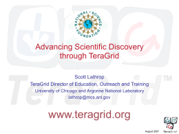 Advancing Scientific Discovery through TeraGrid Scott Lathrop TeraGrid Director of Education, Outreach and Training University of Chicago and Argonne National Laboratory lathrop@mcs.anl.gov  www.teragrid.org August 2007