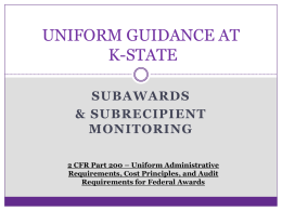 UNIFORM GUIDANCE AT K-STATE SUBAWARDS & SUBRECIPIENT MONITORING 2 CFR Part 200 – Uniform Administrative Requirements, Cost Principles, and Audit Requirements for Federal Awards.