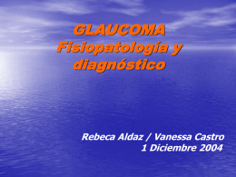 GLAUCOMA Fisiopatología y diagnóstico  Rebeca Aldaz / Vanessa Castro 1 Diciembre 2004 Definición Enfermedad ocular que se caracteriza por: • Aumento de la presión intraocular • Degeneración.
