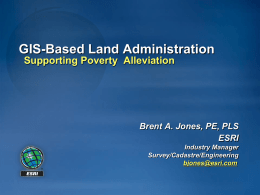 GIS-Based Land Administration Supporting Poverty Alleviation  Brent A. Jones, PE, PLS ESRI Industry Manager Survey/Cadastre/Engineering bjones@esri.com.