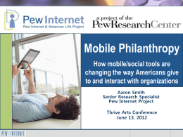 Mobile Philanthropy How mobile/social tools are changing the way Americans give to and interact with organizations Aaron Smith Senior Research Specialist Pew Internet Project Thrive Arts Conference June.