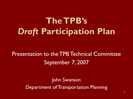 The TPB’s Draft Participation Plan Presentation to the TPB Technical Committee September 7, 2007 John Swanson Department of Transportation Planning.