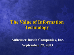 The Value of Information Technology Anheuser-Busch Companies, Inc. September 29, 2003 AGENDA • Anheuser-Busch Overview • Why is there I.T.? • Value of I.T. • Examples • Questions.
