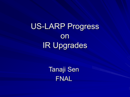 US-LARP Progress on IR Upgrades Tanaji Sen FNAL Topics IR optics designs Energy deposition calculations Magnet designs Beam-beam experiment at RHIC Strong-strong beam-beam simulations Future plans  Tanaji Sen  US-LARP: IR Upgrades.