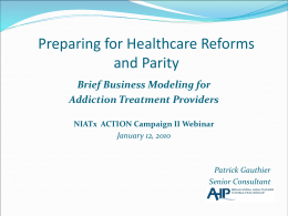Preparing for Healthcare Reforms and Parity Brief Business Modeling for Addiction Treatment Providers NIATx ACTION Campaign II Webinar January 12, 2010  Patrick Gauthier Senior Consultant.