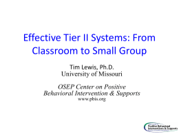 Effective Tier II Systems: From Classroom to Small Group Tim Lewis, Ph.D. University of Missouri OSEP Center on Positive Behavioral Intervention & Supports www.pbis.org.