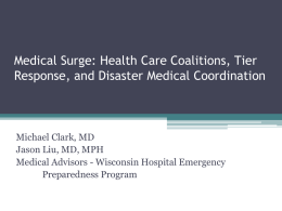 Medical Surge: Health Care Coalitions, Tier Response, and Disaster Medical Coordination  Michael Clark, MD Jason Liu, MD, MPH Medical Advisors - Wisconsin Hospital Emergency Preparedness.