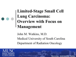 Limited-Stage Small Cell Lung Carcinoma: Overview with Focus on Management John M. Watkins, M.D. Medical University of South Carolina Department of Radiation Oncology.
