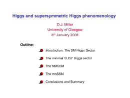 Higgs and supersymmetric Higgs phenomenology D.J. Miller University of Glasgow 8th January 2008  Outline: Introduction: The SM Higgs Sector The minimal SUSY Higgs sector The NMSSM The mnSSM Conclusions.