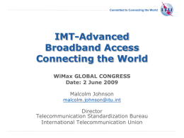 Committed to Connecting the World  IMT-Advanced Broadband Access Connecting the World WiMax GLOBAL CONGRESS Date: 2 June 2009  Malcolm Johnson  malcolm.johnson@itu.int  Director Telecommunication Standardization Bureau International Telecommunication Union International Telecommunication Union.