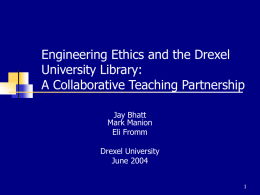 Engineering Ethics and the Drexel University Library: A Collaborative Teaching Partnership Jay Bhatt Mark Manion Eli Fromm Drexel University June 2004