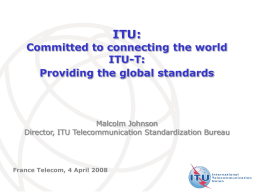 ITU:  Committed to connecting the world ITU-T: Providing the global standards  Malcolm Johnson Director, ITU Telecommunication Standardization Bureau  France Telecom, 4 April 2008 International Telecommunication Union.