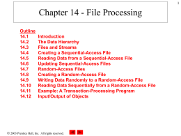 Chapter 14 - File Processing Outline 14.1 14.2 14.3 14.4 14.5 14.6 14.7 14.8 14.9 14.10 14.11 14.12  Introduction The Data Hierarchy Files and Streams Creating a Sequential-Access File Reading Data from a Sequential-Access File Updating Sequential-Access Files Random-Access Files Creating.