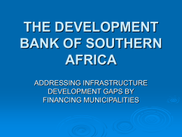 THE DEVELOPMENT BANK OF SOUTHERN AFRICA ADDRESSING INFRASTRUCTURE DEVELOPMENT GAPS BY FINANCING MUNICIPALITIES THE DBSA IN BRIEF •  The DBSA is a South African government-owned DFI operating.