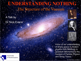 UNDERSTANDING NOTHING The Structure of the Vacuum A Talk by Dr Nick Evans  A tour of our understanding of empty space in modern physics from Relativity.