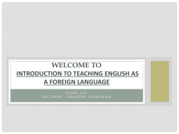 WELCOME TO INTRODUCTION TO TEACHING ENGLISH AS A FOREIGN LANGUAGE CURR 223 LECTURER : HANOOF ALKASHAM.