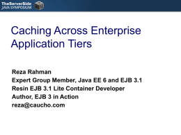 Caching Across Enterprise Application Tiers Reza Rahman Expert Group Member, Java EE 6 and EJB 3.1 Resin EJB 3.1 Lite Container Developer Author, EJB 3