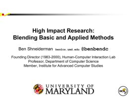 High Impact Research: Blending Basic and Applied Methods Ben Shneiderman  ben@cs.umd.edu  @benbendc  Founding Director (1983-2000), Human-Computer Interaction Lab Professor, Department of Computer Science Member, Institute for Advanced.