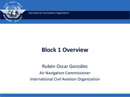 International Civil Aviation Organization  Block 1 Overview Rubén Oscar González Air Navigation Commissioner International Civil Aviation Organization.