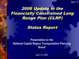 Item 15  2006 Update to the Financially Constrained Long Range Plan (CLRP) Status Report Presentation to the National Capital Region Transportation Planning Board April 19, 2006