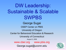 DW Leadership: Sustainable & Scalable SWPBS George Sugai OSEP Center on PBIS University of Oregon Center for Behavioral Education & Research University of Connecticut August 5, 2008  www.cber.org www.pbis.org George.sugai@uconn.edu.