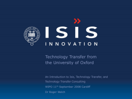 Technology Transfer from the University of Oxford  An Introduction to Isis, Technology Transfer, and Technology Transfer Consulting WIPO 11th September 2008 Cardiff Dr Roger Welch.