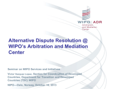 Alternative Dispute Resolution @ WIPO’s Arbitration and Mediation Center  Seminar on WIPO Services and Initiatives Victor Vazquez Lopez, Section for Coordination of Developed Countries, Department.